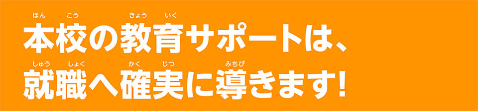 本校の教育サポートは、就職へ確実に導きます！