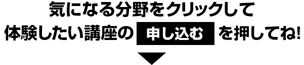 気になる分野をクリックして、体験したい講座の申し込むボタンを押してね！